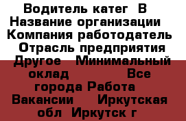 Водитель-катег. В › Название организации ­ Компания-работодатель › Отрасль предприятия ­ Другое › Минимальный оклад ­ 16 000 - Все города Работа » Вакансии   . Иркутская обл.,Иркутск г.